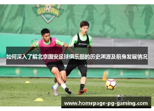 如何深入了解北京国安足球俱乐部的历史渊源及前身发展情况