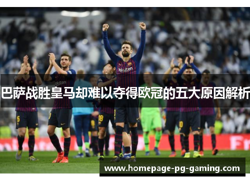 巴萨战胜皇马却难以夺得欧冠的五大原因解析