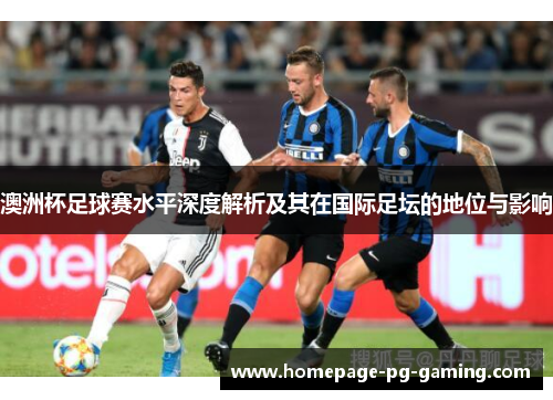 澳洲杯足球赛水平深度解析及其在国际足坛的地位与影响