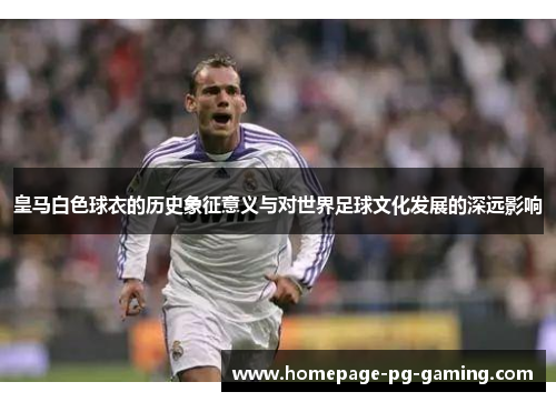 皇马白色球衣的历史象征意义与对世界足球文化发展的深远影响