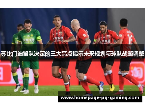 苏比门迪留队决定的三大亮点揭示未来规划与球队战略调整 苏比门迪留队决定的三大亮点揭示未来规划与球队战略调整