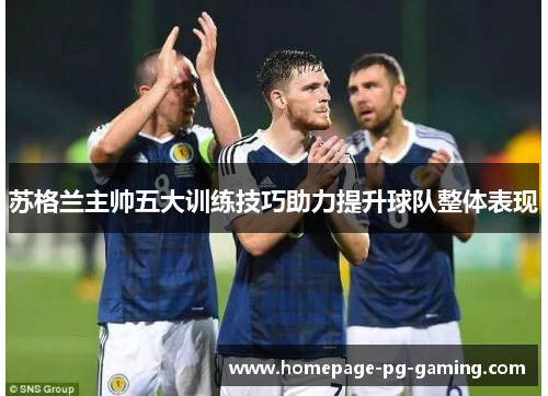 苏格兰主帅五大训练技巧助力提升球队整体表现 苏格兰主帅五大训练技巧助力提升球队整体表现