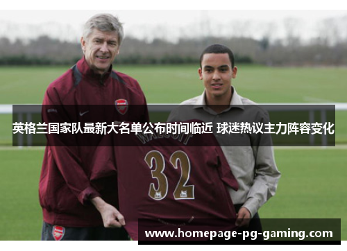 英格兰国家队最新大名单公布时间临近 球迷热议主力阵容变化 英格兰国家队最新大名单公布时间临近 球迷热议主力阵容变化