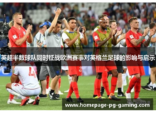 英超半数球队同时征战欧洲赛事对英格兰足球的影响与启示 英超半数球队同时征战欧洲赛事对英格兰足球的影响与启示