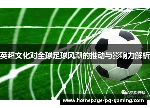 英超文化对全球足球风潮的推动与影响力解析 英超文化对全球足球风潮的推动与影响力解析