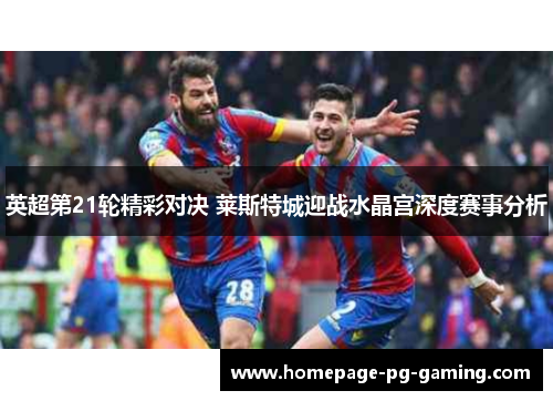 英超第21轮精彩对决 莱斯特城迎战水晶宫深度赛事分析 英超第21轮精彩对决 莱斯特城迎战水晶宫深度赛事分析
