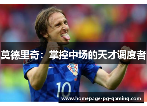 莫德里奇:掌控中场的天才调度者 莫德里奇:掌控中场的天才调度者