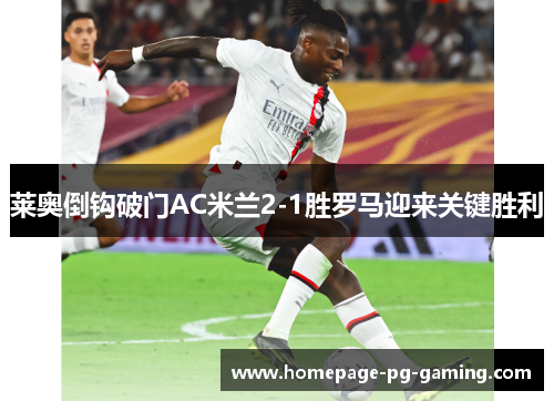 莱奥倒钩破门AC米兰2-1胜罗马迎来关键胜利
