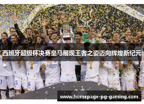 西班牙超级杯决赛皇马展现王者之姿迈向辉煌新纪元