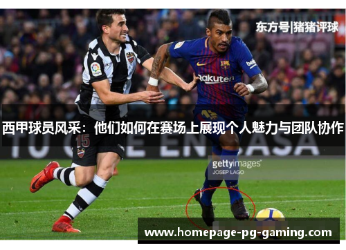 西甲球员风采：他们如何在赛场上展现个人魅力与团队协作