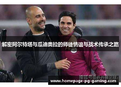 解密阿尔特塔与瓜迪奥拉的师徒情谊与战术传承之路