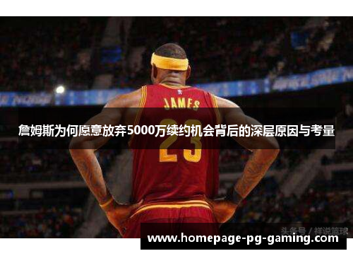 詹姆斯为何愿意放弃5000万续约机会背后的深层原因与考量