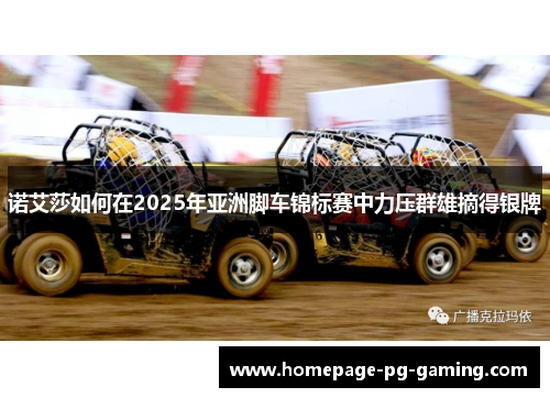 诺艾莎如何在2025年亚洲脚车锦标赛中力压群雄摘得银牌