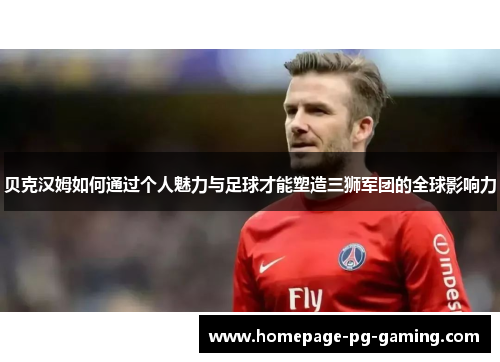 贝克汉姆如何通过个人魅力与足球才能塑造三狮军团的全球影响力