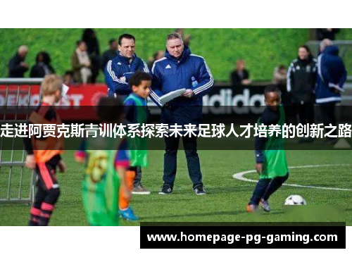 走进阿贾克斯青训体系探索未来足球人才培养的创新之路