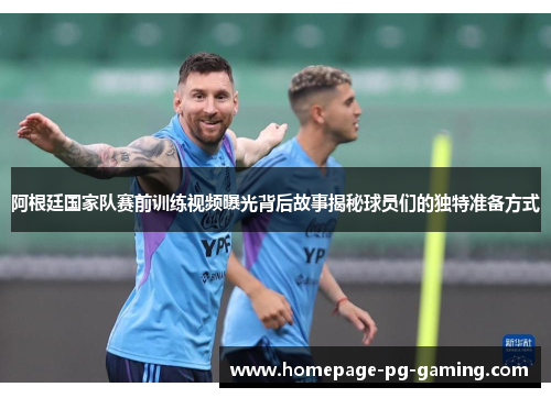 阿根廷国家队赛前训练视频曝光背后故事揭秘球员们的独特准备方式