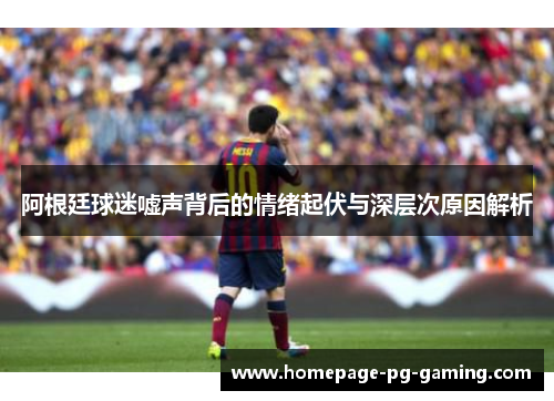 阿根廷球迷嘘声背后的情绪起伏与深层次原因解析