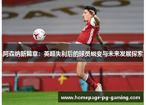 阿森纳新篇章：英超失利后的球员蜕变与未来发展探索