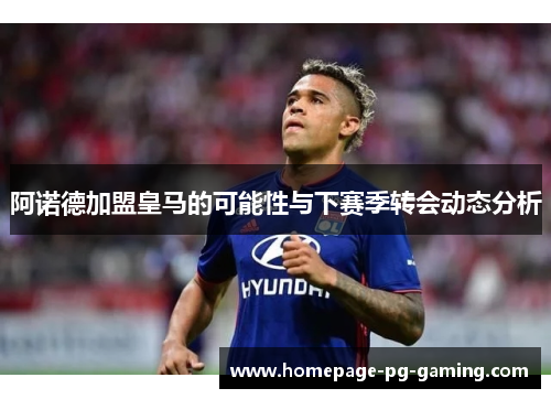 阿诺德加盟皇马的可能性与下赛季转会动态分析