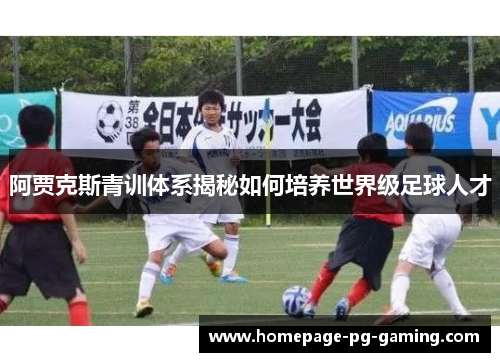 阿贾克斯青训体系揭秘如何培养世界级足球人才