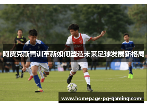 阿贾克斯青训革新如何塑造未来足球发展新格局