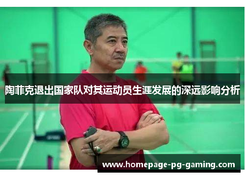陶菲克退出国家队对其运动员生涯发展的深远影响分析