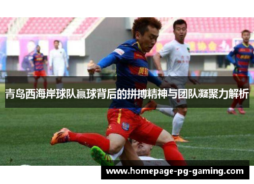 青岛西海岸球队赢球背后的拼搏精神与团队凝聚力解析
