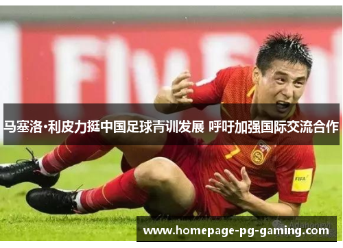 马塞洛·利皮力挺中国足球青训发展 呼吁加强国际交流合作