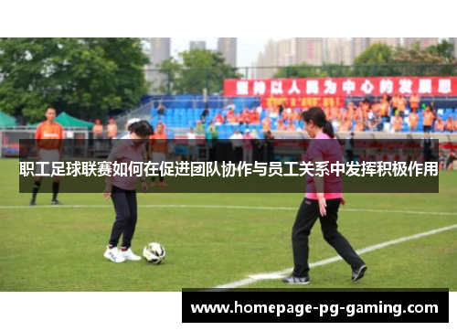 职工足球联赛如何在促进团队协作与员工关系中发挥积极作用