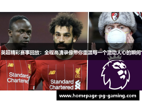 英超精彩赛事回放：全程高清录像带你重温每一个激动人心的瞬间