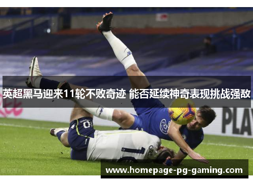 英超黑马迎来11轮不败奇迹 能否延续神奇表现挑战强敌