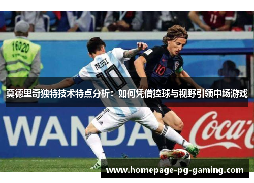 莫德里奇独特技术特点分析：如何凭借控球与视野引领中场游戏
