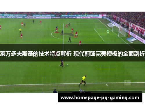 莱万多夫斯基的技术特点解析 现代前锋完美模板的全面剖析
