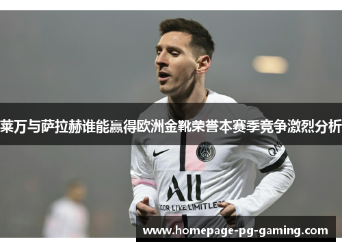 莱万与萨拉赫谁能赢得欧洲金靴荣誉本赛季竞争激烈分析
