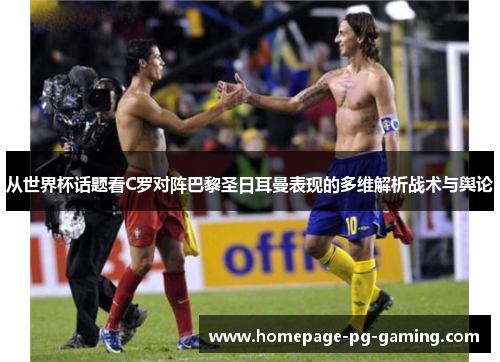 从世界杯话题看C罗对阵巴黎圣日耳曼表现的多维解析战术与舆论