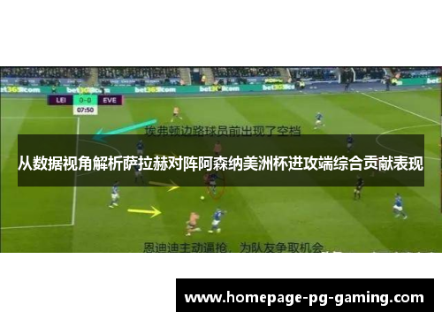 从数据视角解析萨拉赫对阵阿森纳美洲杯进攻端综合贡献表现