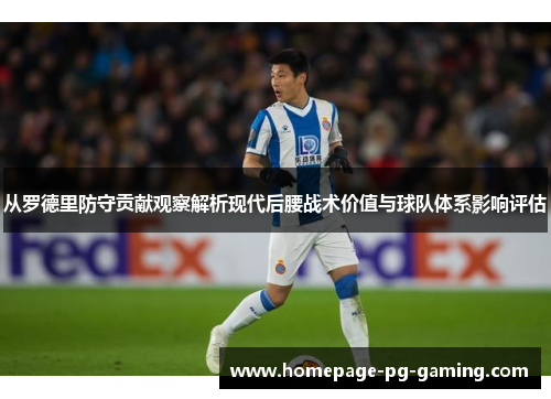 从罗德里防守贡献观察解析现代后腰战术价值与球队体系影响评估