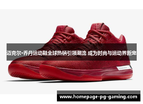 迈克尔·乔丹运动鞋全球热销引领潮流 成为时尚与运动界新宠