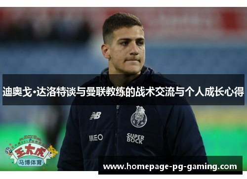 迪奥戈·达洛特谈与曼联教练的战术交流与个人成长心得