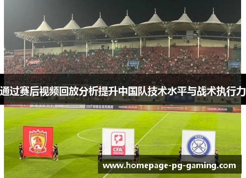 通过赛后视频回放分析提升中国队技术水平与战术执行力