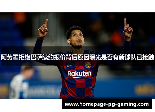 阿劳霍拒绝巴萨续约报价背后原因曝光是否有新球队已接触