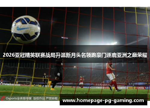 2026亚冠精英联赛战局升温新月头名领跑豪门逐鹿亚洲之巅荣耀