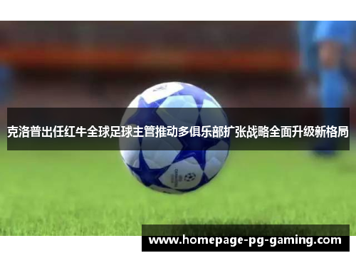 克洛普出任红牛全球足球主管推动多俱乐部扩张战略全面升级新格局