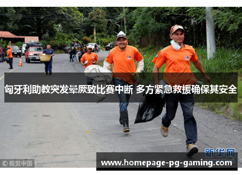 匈牙利助教突发晕厥致比赛中断 多方紧急救援确保其安全