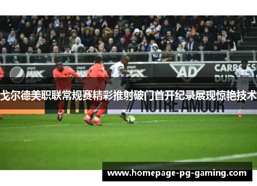 戈尔德美职联常规赛精彩推射破门首开纪录展现惊艳技术