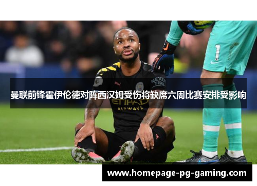 曼联前锋霍伊伦德对阵西汉姆受伤将缺席六周比赛安排受影响 曼联前锋霍伊伦德对阵西汉姆受伤将缺席六周比赛安排受影响