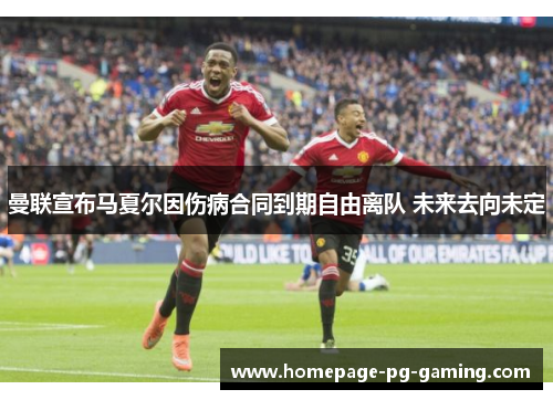 曼联宣布马夏尔因伤病合同到期自由离队 未来去向未定