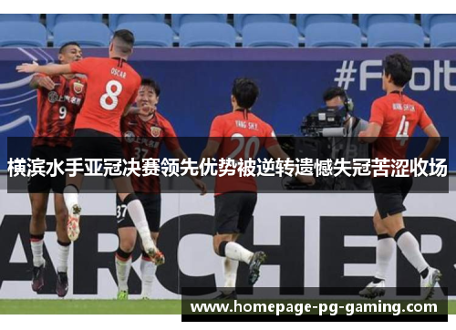 横滨水手亚冠决赛领先优势被逆转遗憾失冠苦涩收场