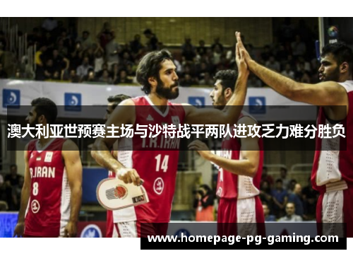 澳大利亚世预赛主场与沙特战平两队进攻乏力难分胜负