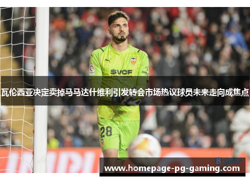 瓦伦西亚决定卖掉马马达什维利引发转会市场热议球员未来走向成焦点
